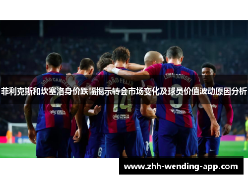 菲利克斯和坎塞洛身价跌幅揭示转会市场变化及球员价值波动原因分析