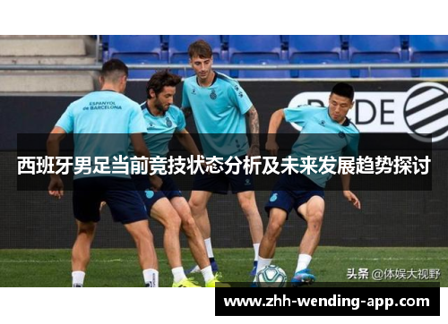 西班牙男足当前竞技状态分析及未来发展趋势探讨