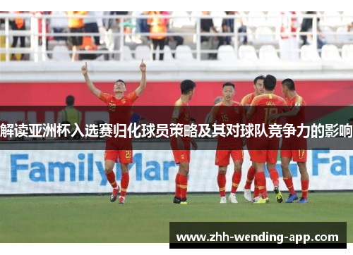 解读亚洲杯入选赛归化球员策略及其对球队竞争力的影响