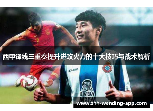 西甲锋线三重奏提升进攻火力的十大技巧与战术解析 西甲锋线三重奏提升进攻火力的十大技巧与战术解析