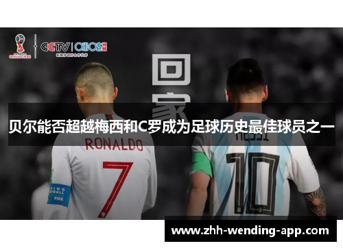 贝尔能否超越梅西和C罗成为足球历史最佳球员之一