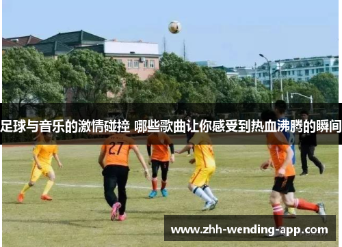 足球与音乐的激情碰撞 哪些歌曲让你感受到热血沸腾的瞬间