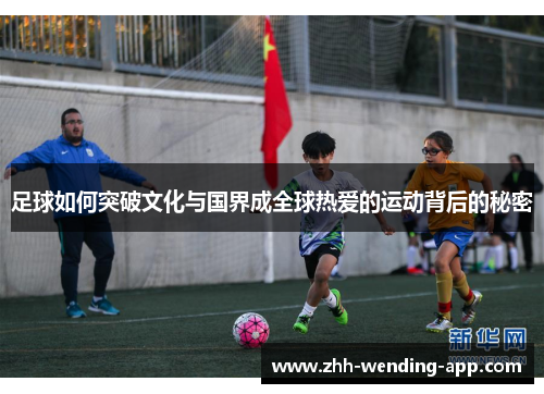 足球如何突破文化与国界成全球热爱的运动背后的秘密
