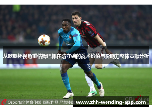从欧联杯视角重估姆巴佩在防守端的战术价值与影响力整体贡献分析 从欧联杯视角重估姆巴佩在防守端的战术价值与影响力整体贡献分析