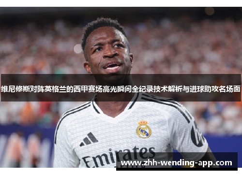 维尼修斯对阵英格兰的西甲赛场高光瞬间全纪录技术解析与进球助攻名场面 维尼修斯对阵英格兰的西甲赛场高光瞬间全纪录技术解析与进球助攻名场面