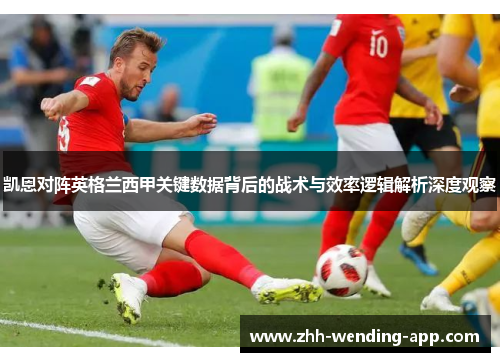 凯恩对阵英格兰西甲关键数据背后的战术与效率逻辑解析深度观察 凯恩对阵英格兰西甲关键数据背后的战术与效率逻辑解析深度观察