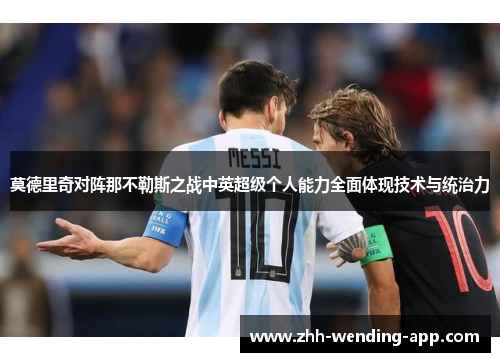 莫德里奇对阵那不勒斯之战中英超级个人能力全面体现技术与统治力 莫德里奇对阵那不勒斯之战中英超级个人能力全面体现技术与统治力