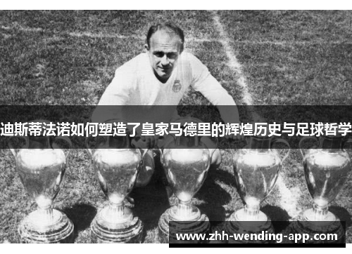 迪斯蒂法诺如何塑造了皇家马德里的辉煌历史与足球哲学 迪斯蒂法诺如何塑造了皇家马德里的辉煌历史与足球哲学
