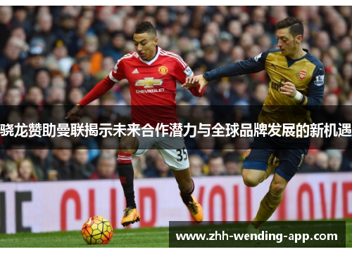 骁龙赞助曼联揭示未来合作潜力与全球品牌发展的新机遇