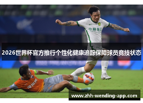 2026世界杯官方推行个性化健康追踪保障球员竞技状态 2026世界杯官方推行个性化健康追踪保障球员竞技状态