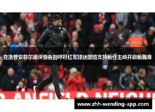 克洛普安菲尔德深情告别呼吁红军球迷团结支持新任主帅开启新篇章
