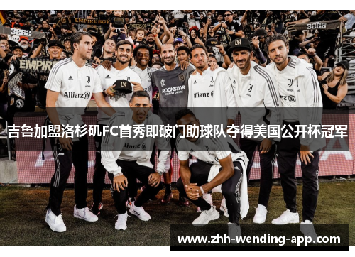 吉鲁加盟洛杉矶FC首秀即破门助球队夺得美国公开杯冠军 吉鲁加盟洛杉矶FC首秀即破门助球队夺得美国公开杯冠军