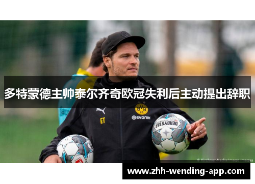 多特蒙德主帅泰尔齐奇欧冠失利后主动提出辞职