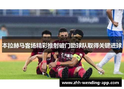 本拉赫马客场精彩推射破门助球队取得关键进球 本拉赫马客场精彩推射破门助球队取得关键进球