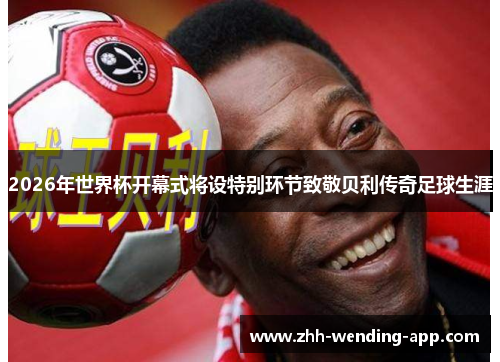 2026年世界杯开幕式将设特别环节致敬贝利传奇足球生涯 2026年世界杯开幕式将设特别环节致敬贝利传奇足球生涯