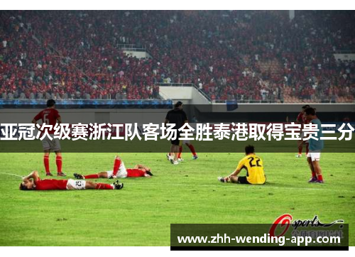 亚冠次级赛浙江队客场全胜泰港取得宝贵三分