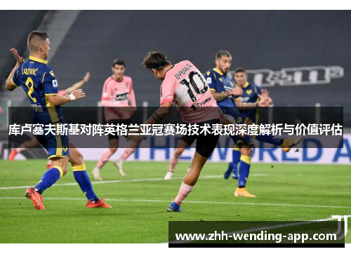 库卢塞夫斯基对阵英格兰亚冠赛场技术表现深度解析与价值评估