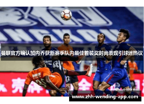 曼联官方确认加内乔获新赛季队内最佳着装奖时尚表现引球迷热议