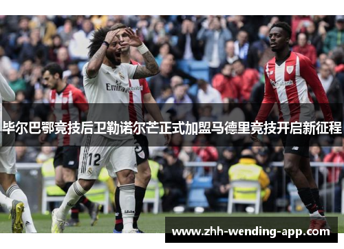 毕尔巴鄂竞技后卫勒诺尔芒正式加盟马德里竞技开启新征程