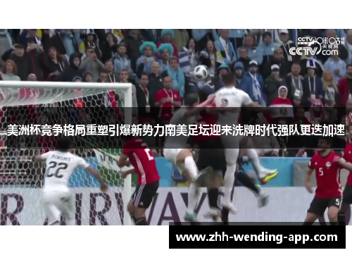 美洲杯竞争格局重塑引爆新势力南美足坛迎来洗牌时代强队更迭加速