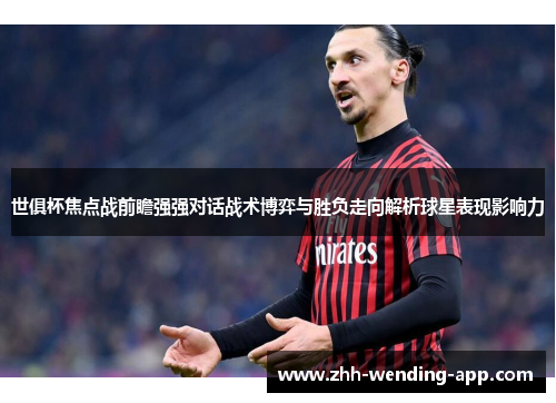 世俱杯焦点战前瞻强强对话战术博弈与胜负走向解析球星表现影响力
