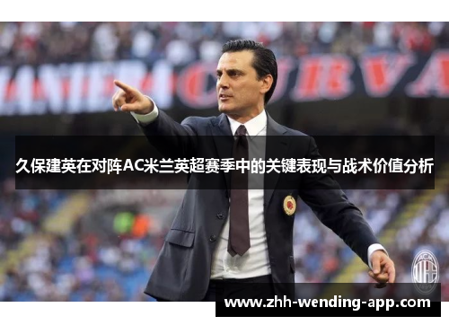 久保建英在对阵AC米兰英超赛季中的关键表现与战术价值分析