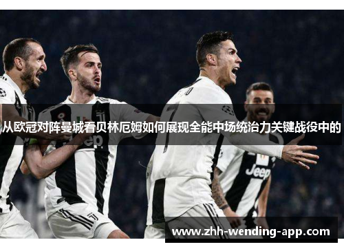 从欧冠对阵曼城看贝林厄姆如何展现全能中场统治力关键战役中的