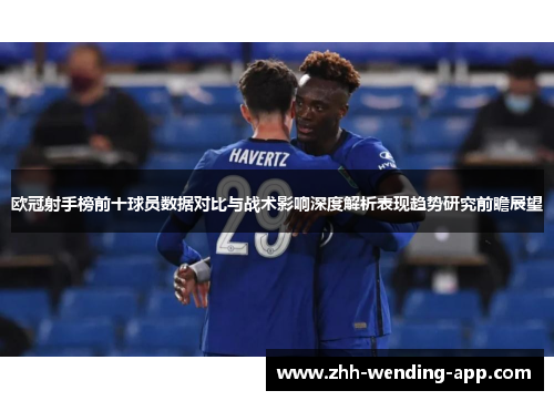 欧冠射手榜前十球员数据对比与战术影响深度解析表现趋势研究前瞻展望 欧冠射手榜前十球员数据对比与战术影响深度解析表现趋势研究前瞻展望