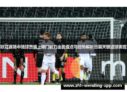欧冠赛场中场球员插上破门能力全面盘点与趋势解析历届关键进球表现 欧冠赛场中场球员插上破门能力全面盘点与趋势解析历届关键进球表现