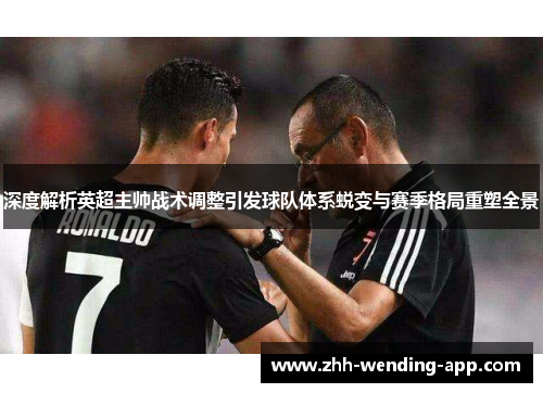 深度解析英超主帅战术调整引发球队体系蜕变与赛季格局重塑全景 深度解析英超主帅战术调整引发球队体系蜕变与赛季格局重塑全景