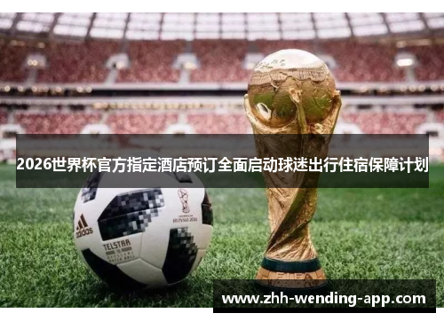 2026世界杯官方指定酒店预订全面启动球迷出行住宿保障计划 2026世界杯官方指定酒店预订全面启动球迷出行住宿保障计划