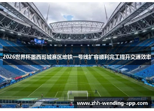 2026世界杯墨西哥城赛区地铁一号线扩容顺利完工提升交通效率 2026世界杯墨西哥城赛区地铁一号线扩容顺利完工提升交通效率