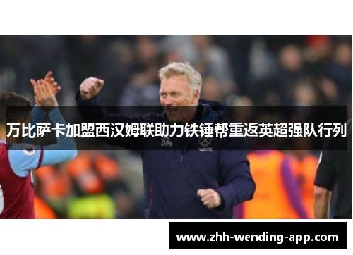 万比萨卡加盟西汉姆联助力铁锤帮重返英超强队行列