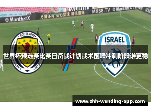 世界杯预选赛比赛日备战计划战术前瞻冲刺阶段谁更稳 世界杯预选赛比赛日备战计划战术前瞻冲刺阶段谁更稳
