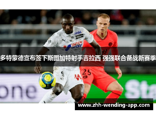 多特蒙德宣布签下斯图加特射手吉拉西 强强联合备战新赛季