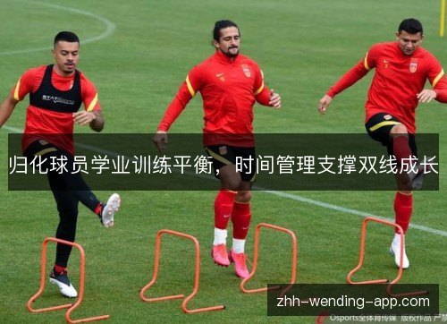 归化球员学业训练平衡,时间管理支撑双线成长 归化球员学业训练平衡,时间管理支撑双线成长