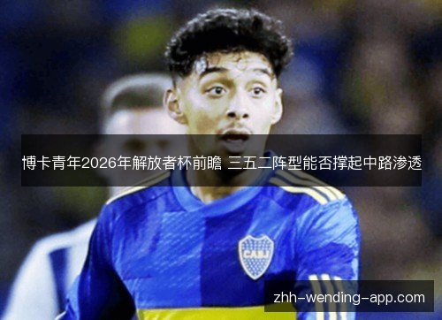 博卡青年2026年解放者杯前瞻 三五二阵型能否撑起中路渗透 博卡青年2026年解放者杯前瞻 三五二阵型能否撑起中路渗透