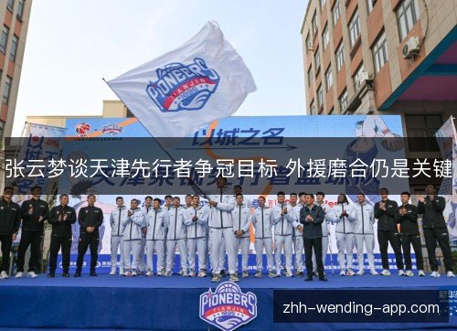 张云梦谈天津先行者争冠目标 外援磨合仍是关键 张云梦谈天津先行者争冠目标 外援磨合仍是关键